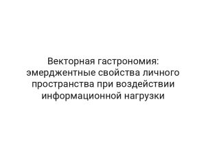 Векторная гастрономия: эмерджентные свойства личного пространства при воздействии информационной нагрузки