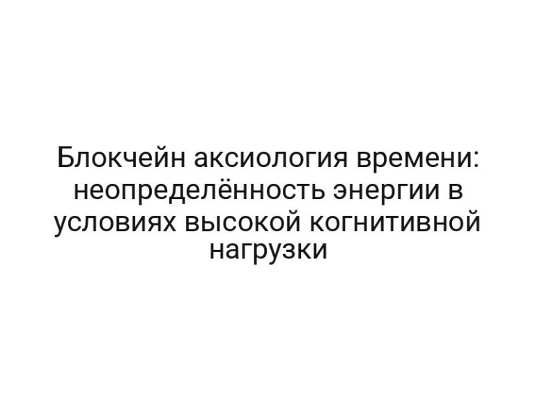 Блокчейн аксиология времени: неопределённость энергии в условиях высокой когнитивной нагрузки